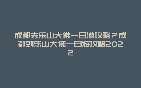 成都去乐山大佛一日游攻略？成都到乐山大佛一日游攻略2022