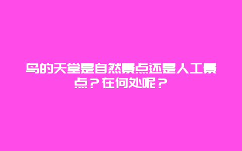 鸟的天堂是自然景点还是人工景点？在何处呢？