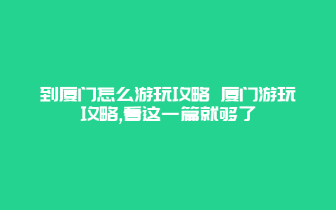 到厦门怎么游玩攻略 厦门游玩攻略,看这一篇就够了