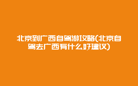 北京到广西自驾游攻略(北京自驾去广西有什么好建议)