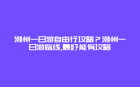 潮州一日游自由行攻略？潮州一日游路线,最好能有攻略