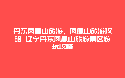 丹东凤凰山旅游，凤凰山旅游攻略 辽宁丹东凤凰山旅游景区游玩攻略