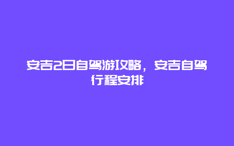 安吉2日自驾游攻略，安吉自驾行程安排