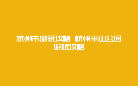 杭州市游玩攻略 杭州半山公园游玩攻略