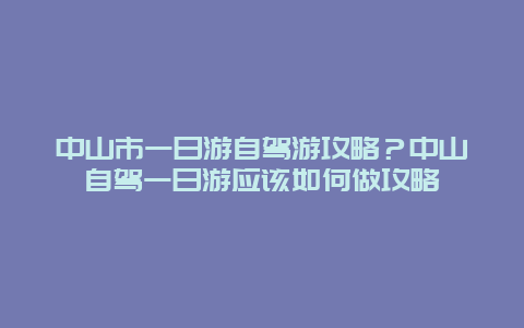 中山市一日游自驾游攻略？中山自驾一日游应该如何做攻略