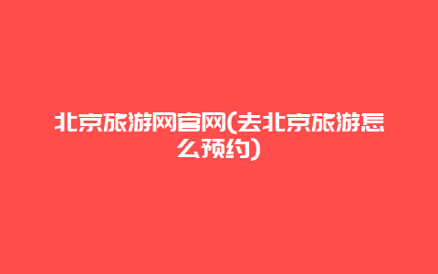 北京旅游网官网(去北京旅游怎么预约)