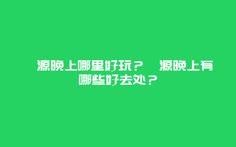 泾源晚上哪里好玩？泾源晚上有哪些好去处？