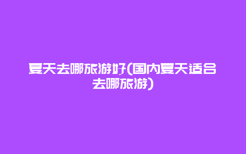 夏天去哪旅游好(国内夏天适合去哪旅游)