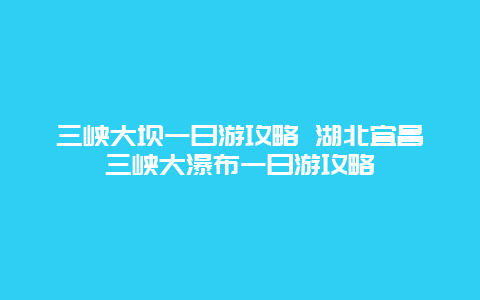 三峡大坝一日游攻略 湖北宜昌三峡大瀑布一日游攻略