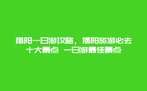 揭阳一日游攻略，揭阳旅游必去十大景点 一日游最佳景点