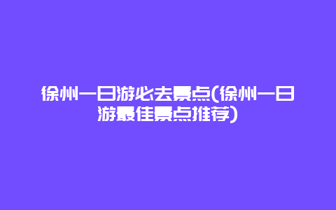 徐州一日游必去景点(徐州一日游最佳景点推荐)