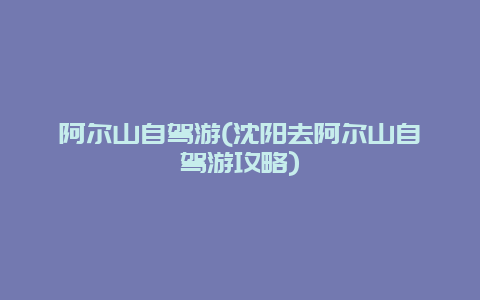 阿尔山自驾游(沈阳去阿尔山自驾游攻略)