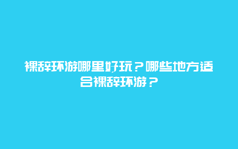 裸辞环游哪里好玩？哪些地方适合裸辞环游？