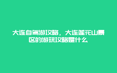 大连自驾游攻略，大连莲花山景区的游玩攻略是什么