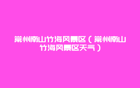 常州南山竹海风景区（常州南山竹海风景区天气）