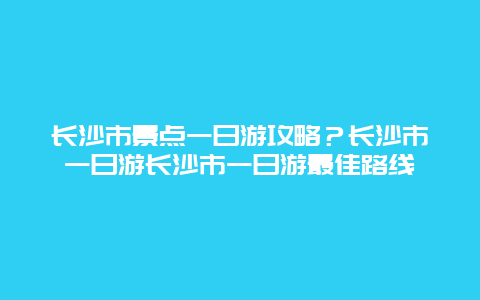 长沙市景点一日游攻略？长沙市一日游长沙市一日游最佳路线