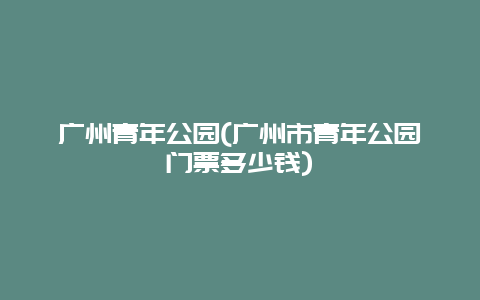 广州青年公园(广州市青年公园门票多少钱)