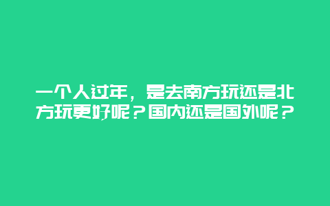 一个人过年，是去南方玩还是北方玩更好呢？国内还是国外呢？