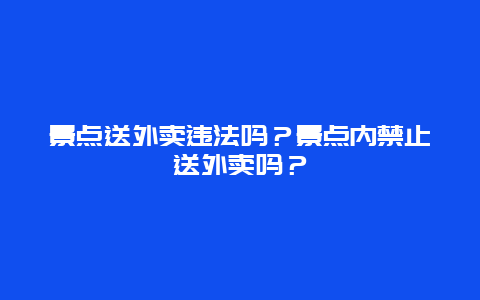 景点送外卖违法吗？景点内禁止送外卖吗？