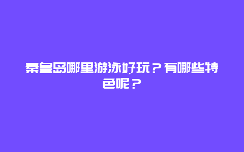 秦皇岛哪里游泳好玩？有哪些特色呢？
