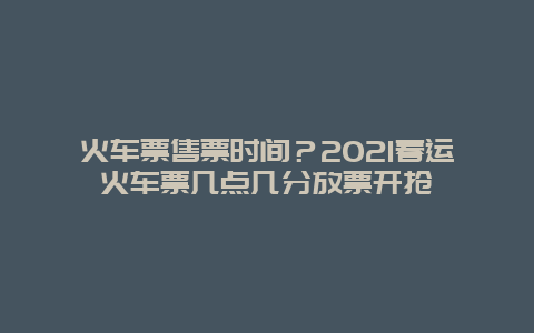 火车票售票时间？2021春运火车票几点几分放票开抢