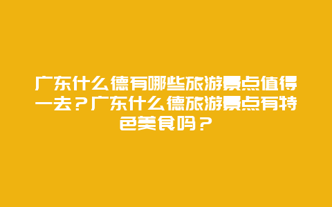 广东什么德有哪些旅游景点值得一去？广东什么德旅游景点有特色美食吗？