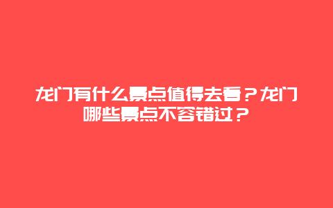 龙门有什么景点值得去看？龙门哪些景点不容错过？
