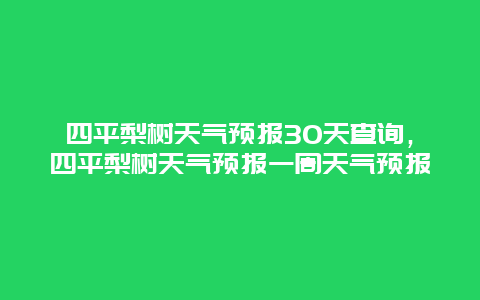 四平梨树天气预报30天查询，四平梨树天气预报一周天气预报