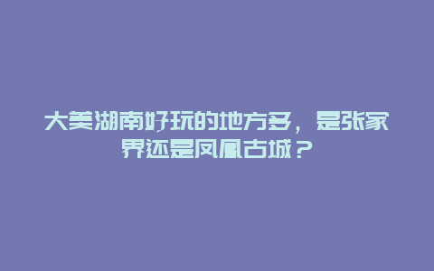 大美湖南好玩的地方多，是张家界还是凤凰古城？