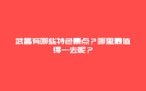 武昌有哪些特色景点？哪里最值得一去呢？