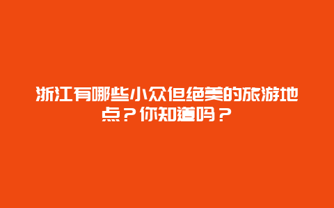 浙江有哪些小众但绝美的旅游地点？你知道吗？