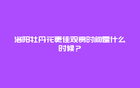 洛阳牡丹花更佳观赏时间是什么时候？