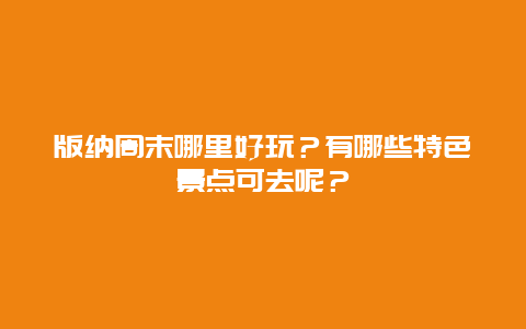 版纳周末哪里好玩？有哪些特色景点可去呢？