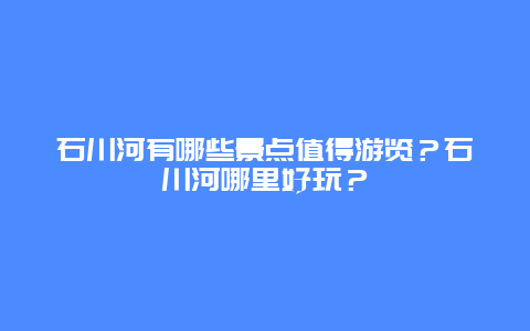 石川河有哪些景点值得游览？石川河哪里好玩？