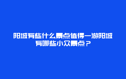 阳城有些什么景点值得一游阳城有哪些小众景点？