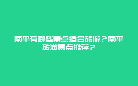 南平有哪些景点适合旅游？南平旅游景点推荐？