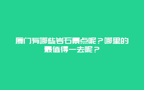 厦门有哪些岩石景点呢？哪里的最值得一去呢？