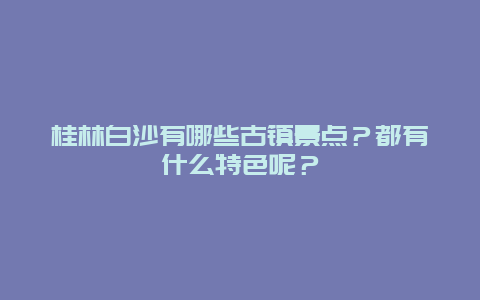 桂林白沙有哪些古镇景点？都有什么特色呢？