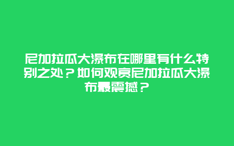 尼加拉瓜大瀑布在哪里有什么特别之处？如何观赏尼加拉瓜大瀑布最震撼？