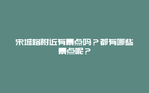 宋城路附近有景点吗？都有哪些景点呢？