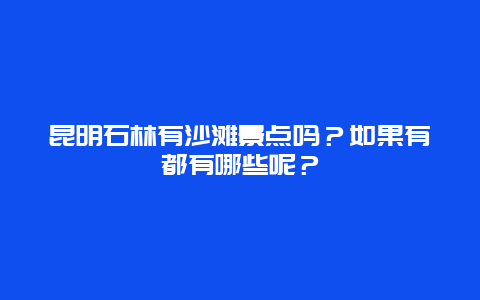 昆明石林有沙滩景点吗？如果有都有哪些呢？