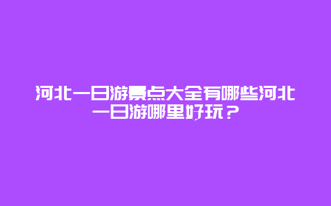 河北一日游景点大全有哪些河北一日游哪里好玩？