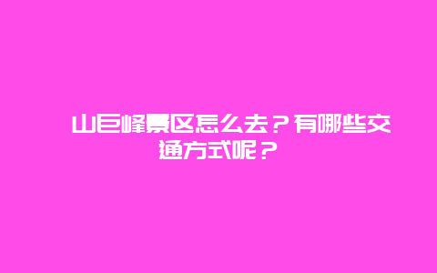 崂山巨峰景区怎么去？有哪些交通方式呢？