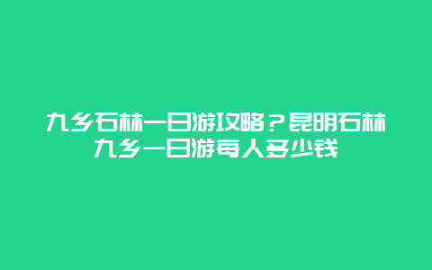 九乡石林一日游攻略？昆明石林九乡一日游每人多少钱