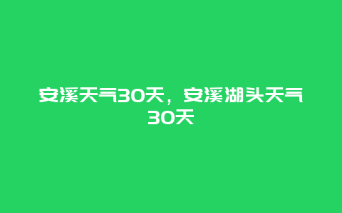 安溪天气30天，安溪湖头天气30天