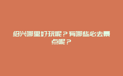 绍兴哪里好玩呢？有哪些必去景点呢？