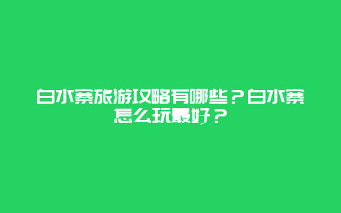 白水寨旅游攻略有哪些？白水寨怎么玩最好？