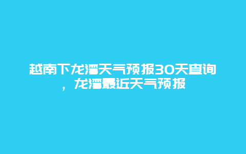越南下龙湾天气预报30天查询，龙湾最近天气预报