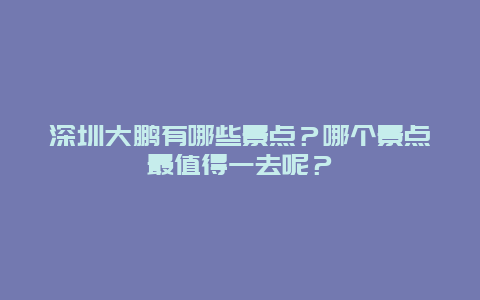 深圳大鹏有哪些景点？哪个景点最值得一去呢？