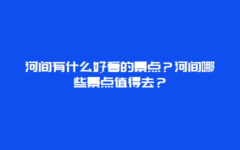 河间有什么好看的景点？河间哪些景点值得去？